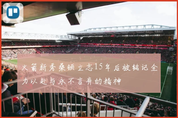 火箭新秀桑顿立志15年后被铭记全力以赴与永不言弃的精神