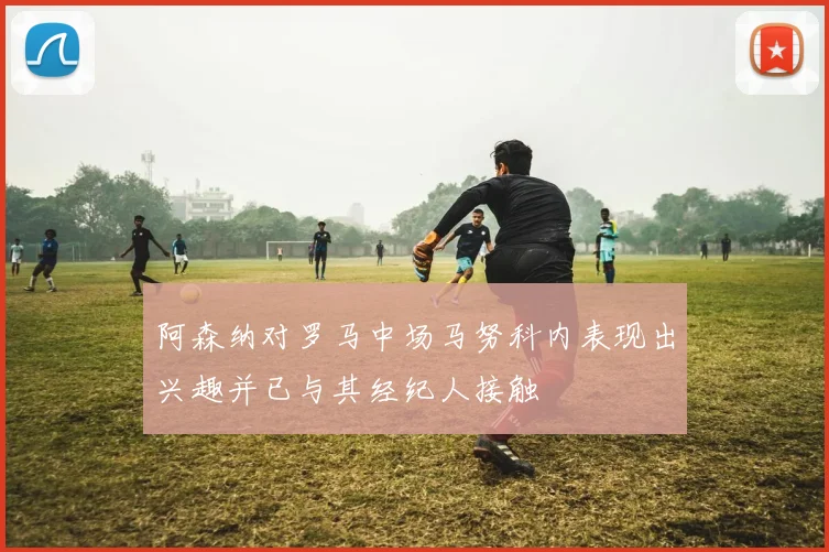 阿森纳对罗马中场马努科内表现出兴趣并已与其经纪人接触