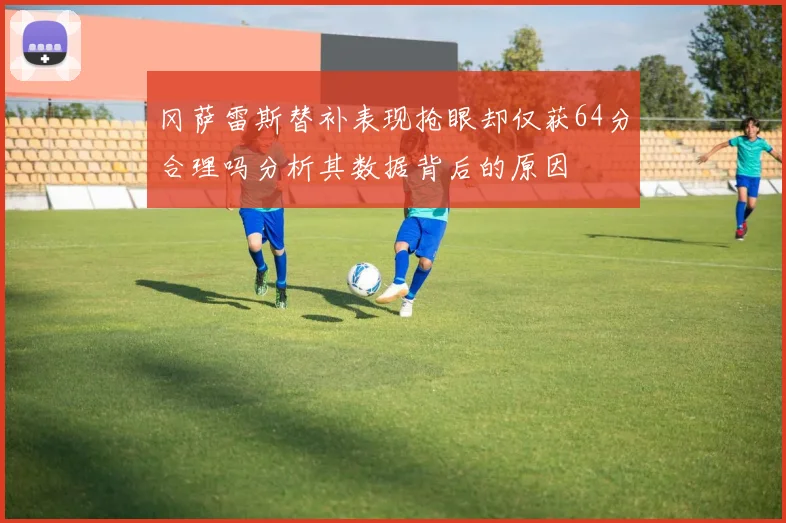 冈萨雷斯替补表现抢眼却仅获64分合理吗分析其数据背后的原因