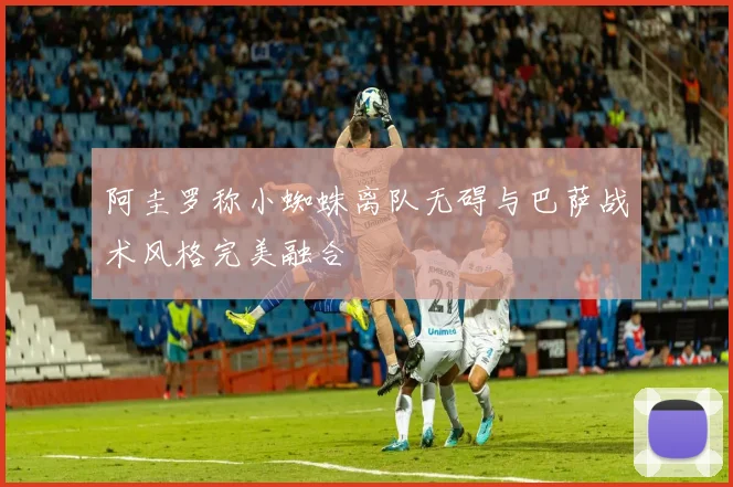 阿圭罗称小蜘蛛离队无碍与巴萨战术风格完美融合