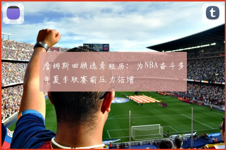 詹姆斯回顾选秀经历：为NBA奋斗多年夏季联赛前压力倍增