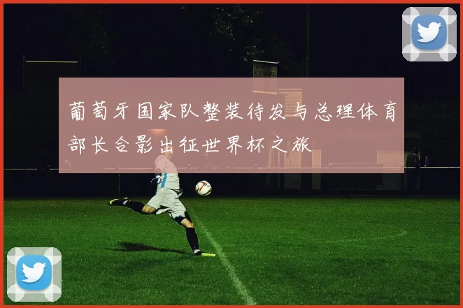 葡萄牙国家队整装待发与总理体育部长合影出征世界杯之旅