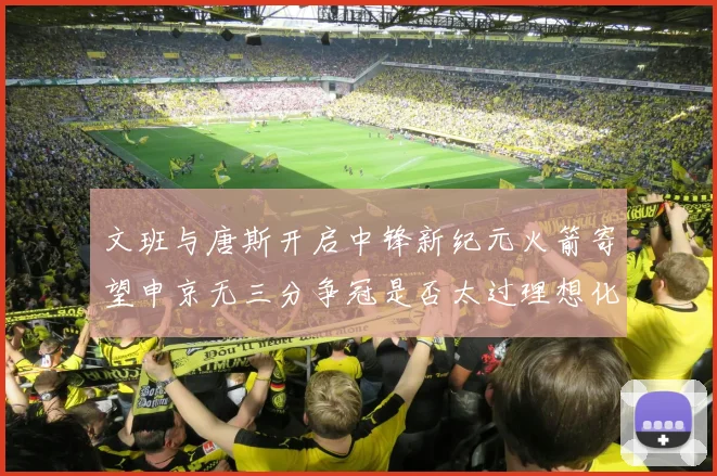 文班与唐斯开启中锋新纪元火箭寄望申京无三分争冠是否太过理想化