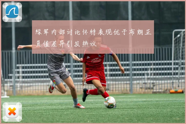 绿军内部讨论怀特表现优于布朗正负值差异引发热议