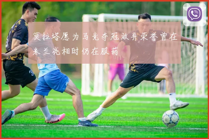 莫拉塔愿为马竞夺冠放弃荣誉曾在米兰亮相时仍在服药
