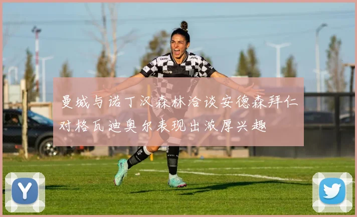曼城与诺丁汉森林洽谈安德森拜仁对格瓦迪奥尔表现出浓厚兴趣