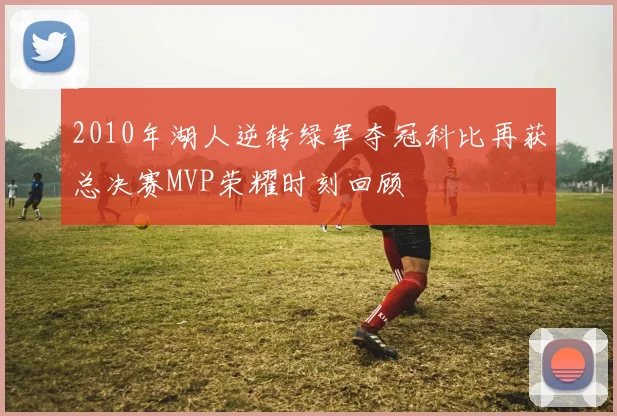 2010年湖人逆转绿军夺冠科比再获总决赛MVP荣耀时刻回顾