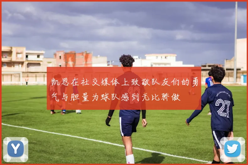 凯恩在社交媒体上致敬队友们的勇气与胆量为球队感到无比骄傲