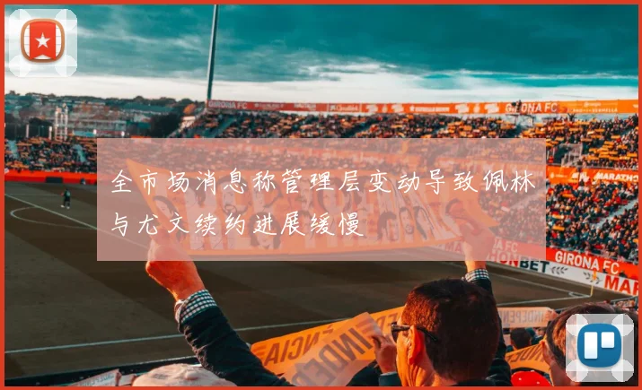 全市场消息称管理层变动导致佩林与尤文续约进展缓慢