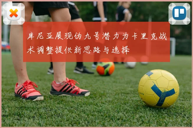 库尼亚展现伪九号潜力为卡里克战术调整提供新思路与选择