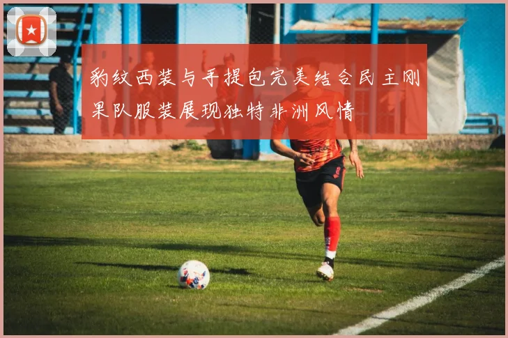 豹纹西装与手提包完美结合民主刚果队服装展现独特非洲风情