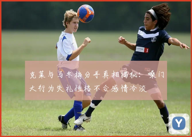 克莱与马冬梅分手真相揭秘：嗓门大行为失礼性格不合感情冷淡