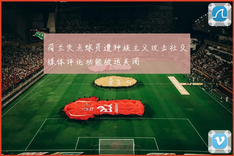 荷兰失点球员遭种族主义攻击社交媒体评论功能被迫关闭